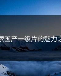 探索国产一级片的魅力之旅