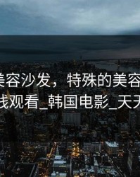 特殊的美容沙发，特殊的美容沙发_高清在线观看_韩国电影_天天影院