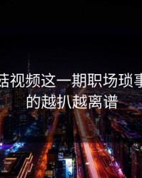 看完蘑菇视频这一期职场琐事，我真的越扒越离谱