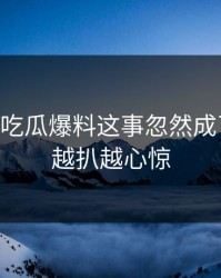 关于51吃瓜爆料这事忽然成了焦点，越扒越心惊