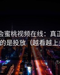 别再误会蜜桃视频在线：真正影响体验的是投放（越看越上头）
