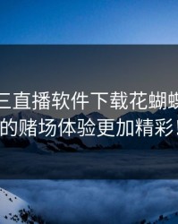 一分快三直播软件下载花蝴蝶：让您的赌场体验更加精彩！
