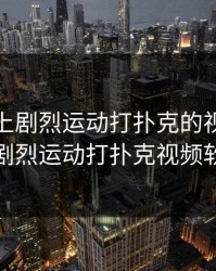 双人床上剧烈运动打扑克的视频，双人床上剧烈运动打扑克视频软件下载