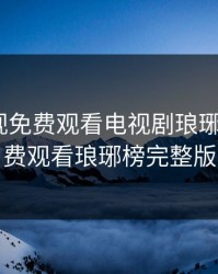 麻花影视免费观看电视剧琅琊榜3，免费观看琅琊榜完整版