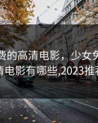 少女免费的高清电影，少女免费的高清电影有哪些,2023推荐