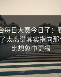 别再误会每日大赛今日了：看到这段我沉默了太离谱其实指向那句台词，比想象中更狠