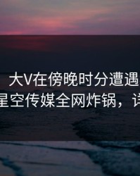 【紧急】大V在傍晚时分遭遇猛料 欲罢不能，星空传媒全网炸锅，详情围观
