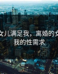 离婚的女儿满足我，离婚的女儿满足我的性需求