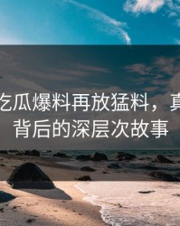 深夜里吃瓜爆料再放猛料，真相揭露背后的深层次故事
