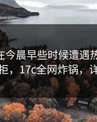 神秘人在今晨早些时候遭遇热点事件 难以抗拒，17c全网炸锅，详情点击