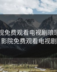 麻花影视免费观看电视剧琅琊，丫丫影院免费观看电视剧