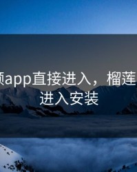 榴莲视频app直接进入，榴莲视频app进入安装