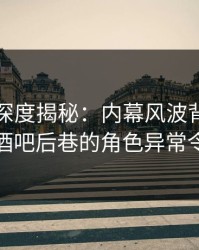 微密圈深度揭秘：内幕风波背后，当事人在酒吧后巷的角色异常令人意外