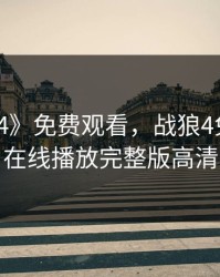 《战狼4》免费观看，战狼4免费观看在线播放完整版高清