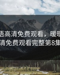 暖暖国语高清免费观看，暖暖国语高清免费观看完整第8集