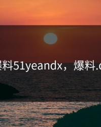爆料51yeandx，爆料.co