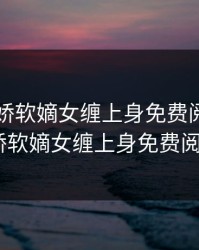 与兄欢娇软嫡女缠上身免费阅读，与兄欢娇软嫡女缠上身免费阅读1v1