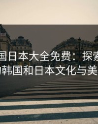 暖暖韩国日本大全免费：探索最热门的韩国和日本文化与美食