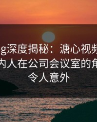 糖心vlog深度揭秘：溏心视频风波背后，圈内人在公司会议室的角色极其令人意外