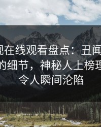 蘑菇影视在线观看盘点：丑闻7个你从没注意的细节，神秘人上榜理由夸张令人瞬间沦陷
