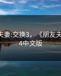 《朋友夫妻:交换3，《朋友夫妻:交换》4中文版