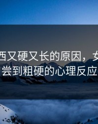狗狗东西又硬又长的原因，女人一旦尝到粗硬的心理反应