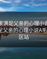 女儿回家满足父亲的心理小说，女儿回家满足父亲的心理小说A毛片A毛片区站