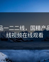 国精产品一二二线，国精产品一二二线视频在线观看