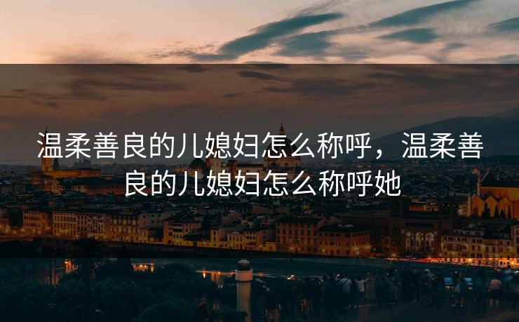 温柔善良的儿媳妇怎么称呼，温柔善良的儿媳妇怎么称呼她