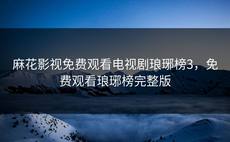 麻花影视免费观看电视剧琅琊榜3，免费观看琅琊榜完整版