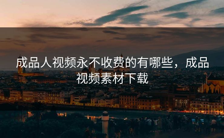成品人视频永不收费的有哪些，成品视频素材下载
