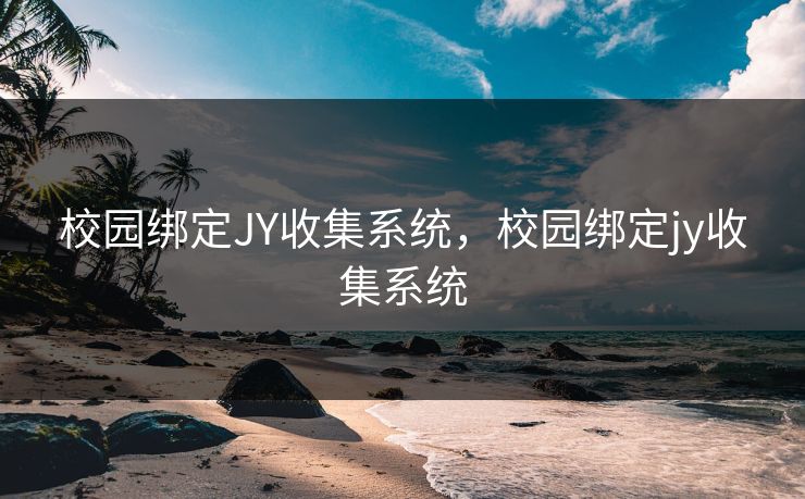 校园绑定JY收集系统,校园绑定jy收集系统 校园绑定JY收集系统,校园绑定jy收集系统