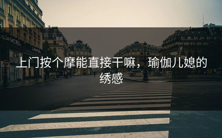 上门按个摩能直接干嘛，瑜伽儿媳的绣感