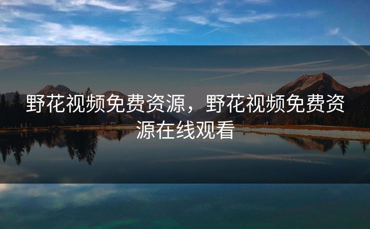 野花视频免费资源，野花视频免费资源在线观看