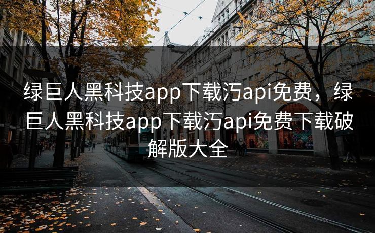 绿巨人黑科技app下载汅api免费,绿巨人黑科技app下载汅api免费下载破解版大全 绿巨人黑科技app下载汅api免费,绿巨人黑科技app下载汅api免费下载破解版大全