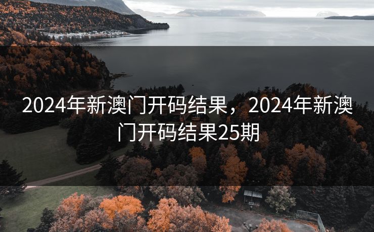 2024年新澳门开码结果，2024年新澳门开码结果25期