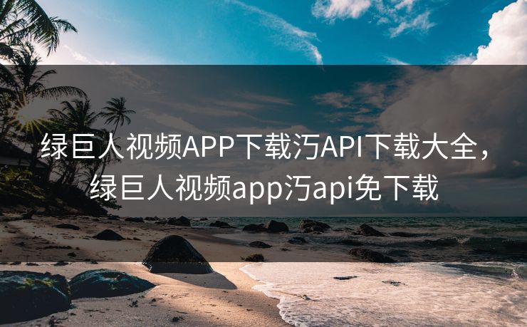 绿巨人视频APP下载汅API下载大全,绿巨人视频app汅api免下载 绿巨人视频APP下载汅API下载大全,绿巨人视频app汅api免下载