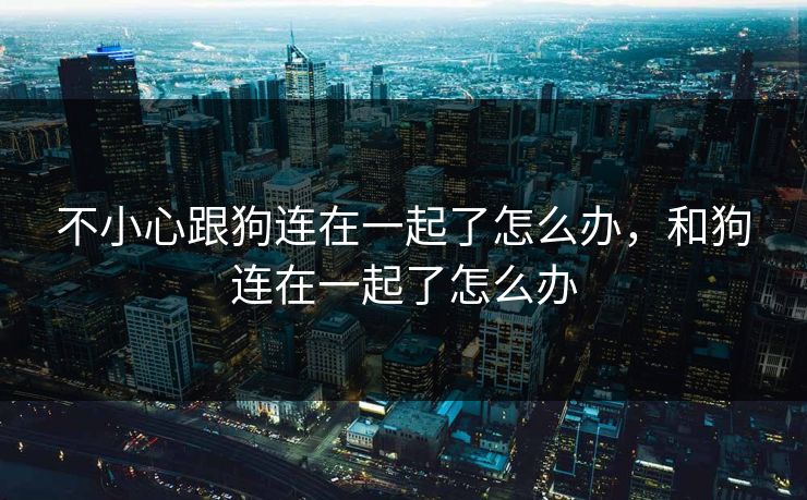 不小心跟狗连在一起了怎么办，和狗连在一起了怎么办