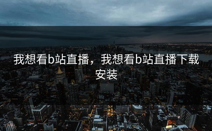 我想看b站直播，我想看b站直播下载安装