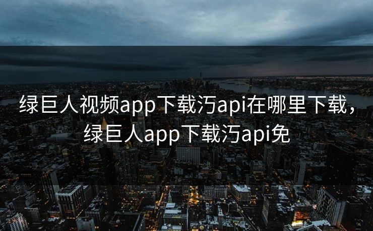 绿巨人视频app下载汅api在哪里下载,绿巨人app下载汅api免 绿巨人视频app下载汅api在哪里下载,绿巨人app下载汅api免