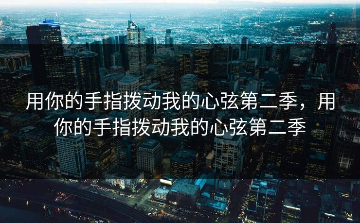 用你的手指拨动我的心弦第二季,用你的手指拨动我的心弦第二季 用你的手指拨动我的心弦第二季,用你的手指拨动我的心弦第二季