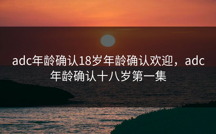 adc年龄确认18岁年龄确认欢迎，adc年龄确认十八岁第一集