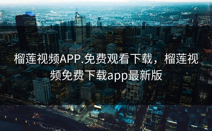 榴莲视频APP.免费观看下载，榴莲视频免费下载app最新版