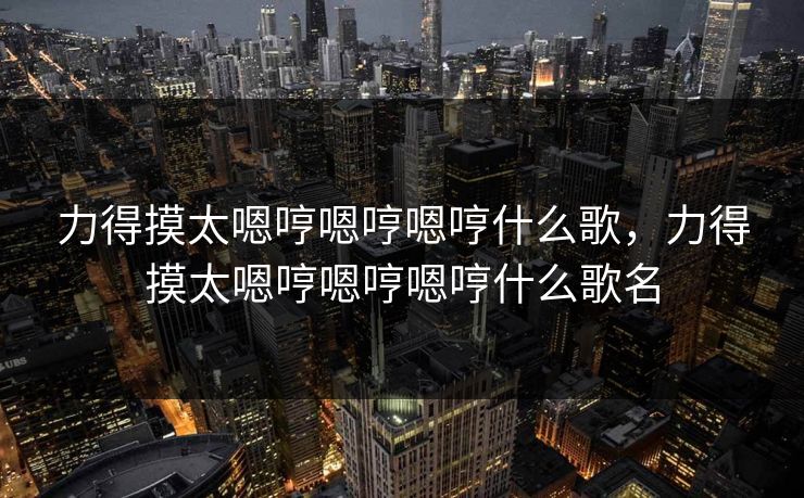 力得摸太嗯哼嗯哼嗯哼什么歌，力得摸太嗯哼嗯哼嗯哼什么歌名