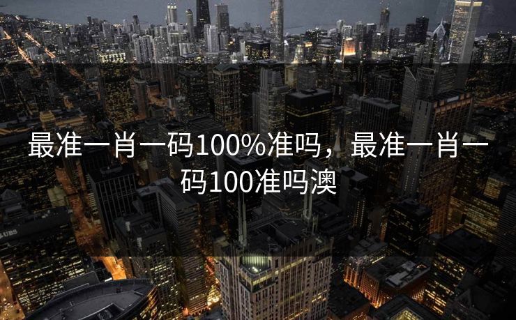 最准一肖一码100%准吗，最准一肖一码100准吗澳