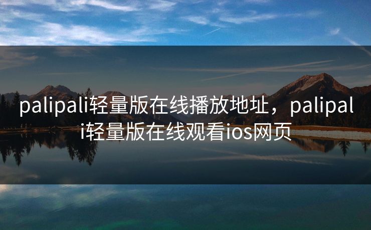 palipali轻量版在线播放地址，palipali轻量版在线观看ios网页