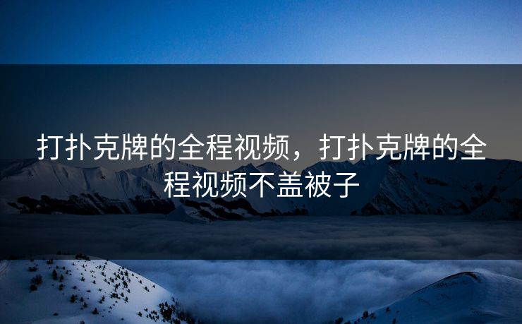打扑克牌的全程视频，打扑克牌的全程视频不盖被子