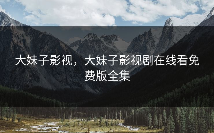 大妹子影视，大妹子影视剧在线看免费版全集