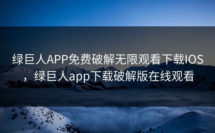 绿巨人APP免费破解无限观看下载IOS，绿巨人app下载破解版在线观看