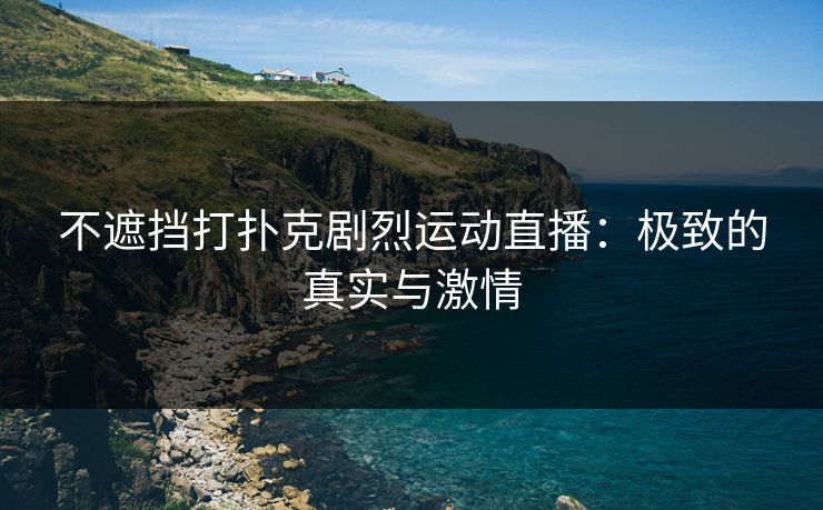 不遮挡打扑克剧烈运动直播:极致的真实与激情 不遮挡打扑克剧烈运动直播:极致的真实与激情